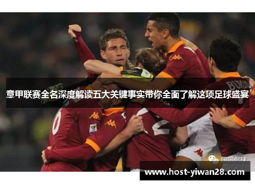 意甲联赛全名深度解读五大关键事实带你全面了解这项足球盛宴 意甲联赛全名深度解读五大关键事实带你全面了解这项足球盛宴