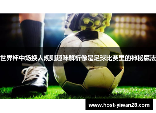 世界杯中场换人规则趣味解析像是足球比赛里的神秘魔法 世界杯中场换人规则趣味解析像是足球比赛里的神秘魔法