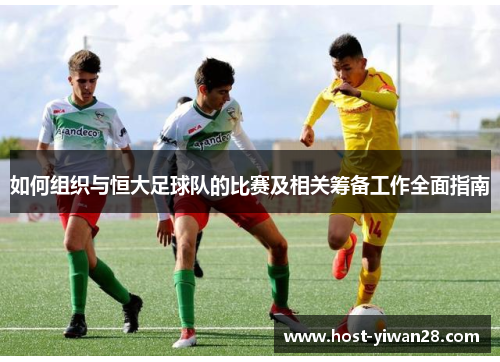 如何组织与恒大足球队的比赛及相关筹备工作全面指南 如何组织与恒大足球队的比赛及相关筹备工作全面指南