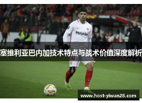 塞维利亚巴内加技术特点与战术价值深度解析 塞维利亚巴内加技术特点与战术价值深度解析