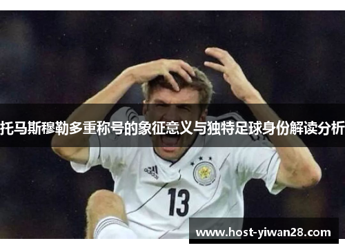 托马斯穆勒多重称号的象征意义与独特足球身份解读分析 托马斯穆勒多重称号的象征意义与独特足球身份解读分析