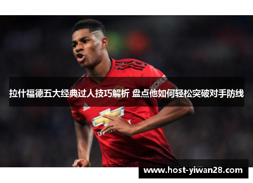 拉什福德五大经典过人技巧解析 盘点他如何轻松突破对手防线 拉什福德五大经典过人技巧解析 盘点他如何轻松突破对手防线