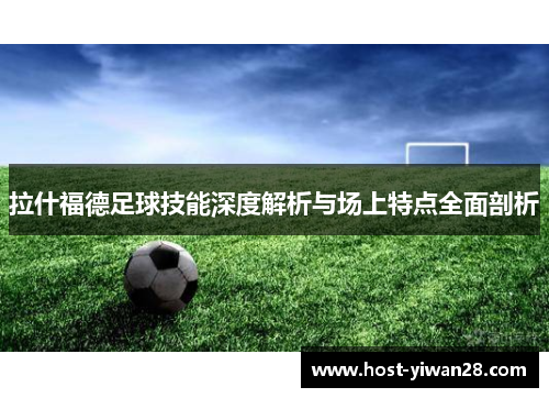 拉什福德足球技能深度解析与场上特点全面剖析 拉什福德足球技能深度解析与场上特点全面剖析