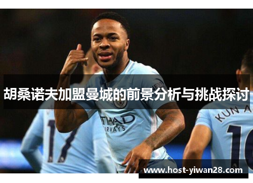 胡桑诺夫加盟曼城的前景分析与挑战探讨 胡桑诺夫加盟曼城的前景分析与挑战探讨