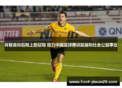 肖智退役后踏上新征程 助力中国足球青训发展和社会公益事业 肖智退役后踏上新征程 助力中国足球青训发展和社会公益事业