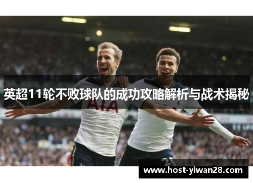 英超11轮不败球队的成功攻略解析与战术揭秘 英超11轮不败球队的成功攻略解析与战术揭秘