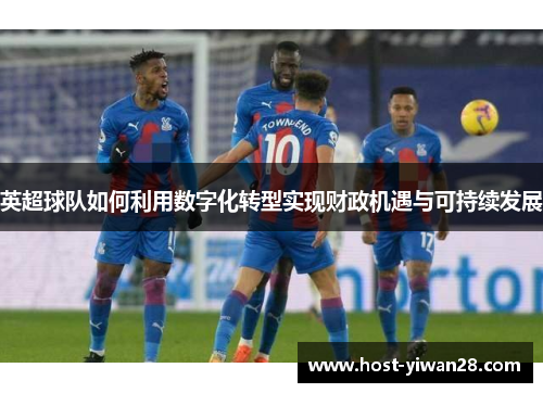 英超球队如何利用数字化转型实现财政机遇与可持续发展 英超球队如何利用数字化转型实现财政机遇与可持续发展