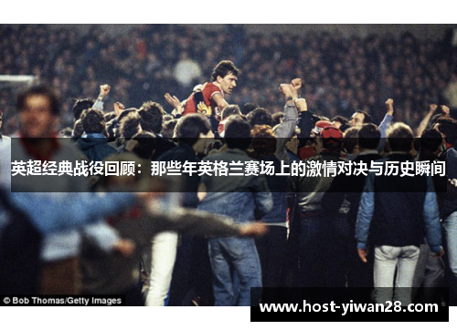 英超经典战役回顾:那些年英格兰赛场上的激情对决与历史瞬间 英超经典战役回顾:那些年英格兰赛场上的激情对决与历史瞬间