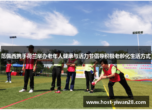 范佩西携手荷兰举办老年人健康与活力节倡导积极老龄化生活方式 范佩西携手荷兰举办老年人健康与活力节倡导积极老龄化生活方式
