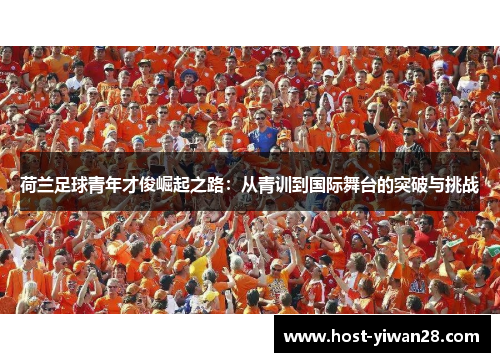 荷兰足球青年才俊崛起之路:从青训到国际舞台的突破与挑战 荷兰足球青年才俊崛起之路:从青训到国际舞台的突破与挑战