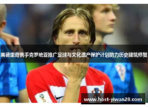莫德里奇携手克罗地亚推广足球与文化遗产保护计划助力历史建筑修复 莫德里奇携手克罗地亚推广足球与文化遗产保护计划助力历史建筑修复