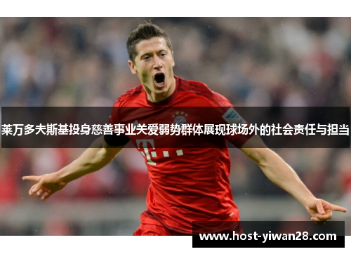 莱万多夫斯基投身慈善事业关爱弱势群体展现球场外的社会责任与担当 莱万多夫斯基投身慈善事业关爱弱势群体展现球场外的社会责任与担当