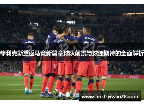 菲利克斯重返马竞新篇章球队前景与球迷期待的全面解析 菲利克斯重返马竞新篇章球队前景与球迷期待的全面解析
