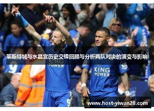 莱斯特城与水晶宫历史交锋回顾与分析两队对决的演变与影响