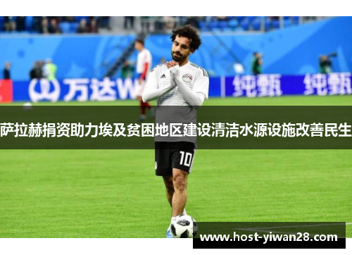 萨拉赫捐资助力埃及贫困地区建设清洁水源设施改善民生 萨拉赫捐资助力埃及贫困地区建设清洁水源设施改善民生
