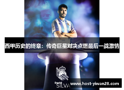 西甲历史的终章:传奇巨星对决点燃最后一战激情 西甲历史的终章:传奇巨星对决点燃最后一战激情