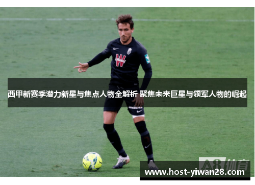 西甲新赛季潜力新星与焦点人物全解析 聚焦未来巨星与领军人物的崛起
