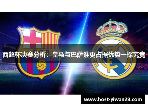 西超杯决赛分析:皇马与巴萨谁更占据优势一探究竟 西超杯决赛分析:皇马与巴萨谁更占据优势一探究竟