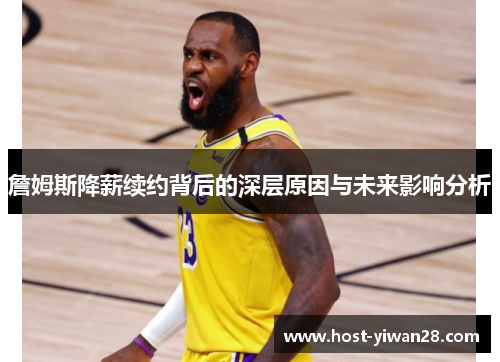 詹姆斯降薪续约背后的深层原因与未来影响分析 詹姆斯降薪续约背后的深层原因与未来影响分析