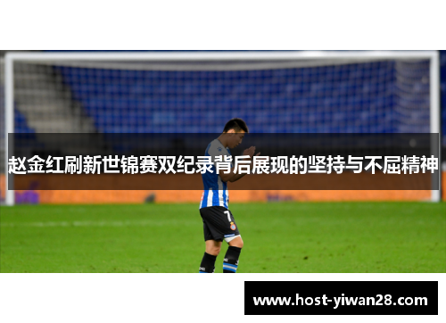 赵金红刷新世锦赛双纪录背后展现的坚持与不屈精神 赵金红刷新世锦赛双纪录背后展现的坚持与不屈精神