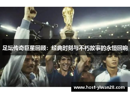 足坛传奇巨星回顾:经典时刻与不朽故事的永恒回响 足坛传奇巨星回顾:经典时刻与不朽故事的永恒回响
