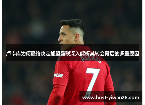 卢卡库为何最终决定加盟曼联深入解析其转会背后的多重原因 卢卡库为何最终决定加盟曼联深入解析其转会背后的多重原因