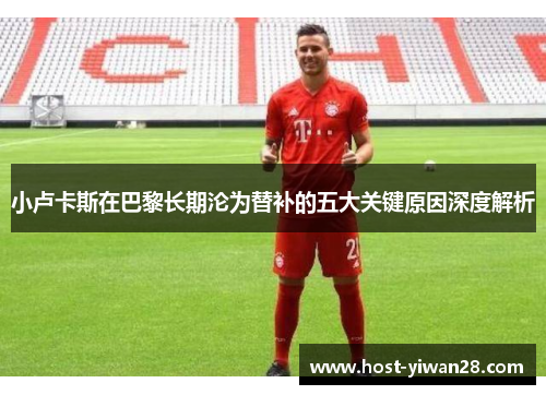 小卢卡斯在巴黎长期沦为替补的五大关键原因深度解析 小卢卡斯在巴黎长期沦为替补的五大关键原因深度解析