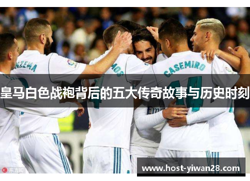 皇马白色战袍背后的五大传奇故事与历史时刻 皇马白色战袍背后的五大传奇故事与历史时刻