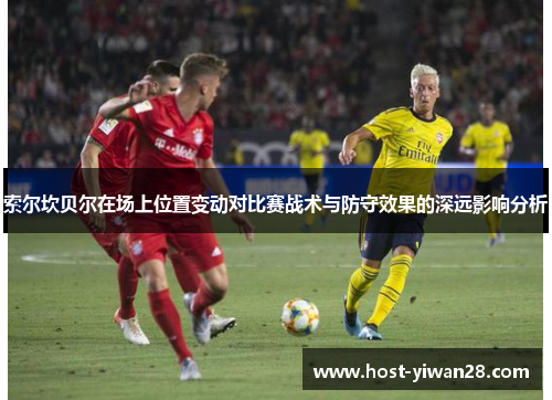 索尔坎贝尔在场上位置变动对比赛战术与防守效果的深远影响分析 索尔坎贝尔在场上位置变动对比赛战术与防守效果的深远影响分析