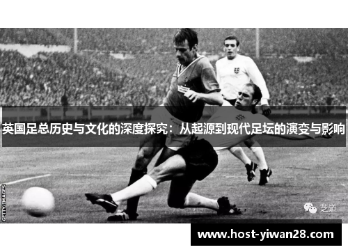 英国足总历史与文化的深度探究：从起源到现代足坛的演变与影响