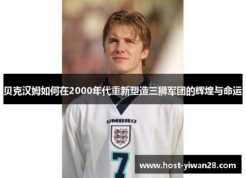 贝克汉姆如何在2000年代重新塑造三狮军团的辉煌与命运
