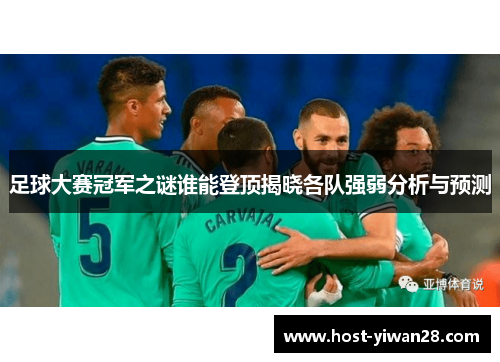 足球大赛冠军之谜谁能登顶揭晓各队强弱分析与预测 足球大赛冠军之谜谁能登顶揭晓各队强弱分析与预测