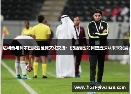 达利奇与阿尔巴尼亚足球文化交流:积极氛围如何塑造球队未来发展 达利奇与阿尔巴尼亚足球文化交流:积极氛围如何塑造球队未来发展