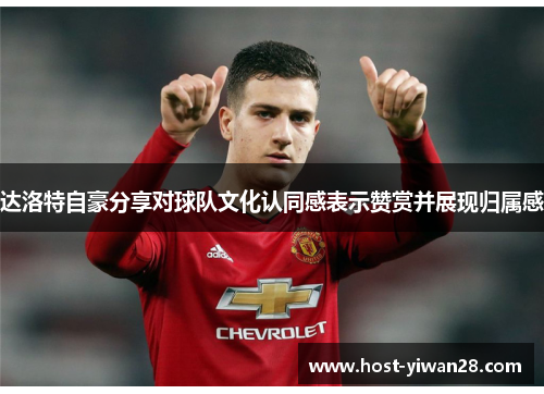 达洛特自豪分享对球队文化认同感表示赞赏并展现归属感