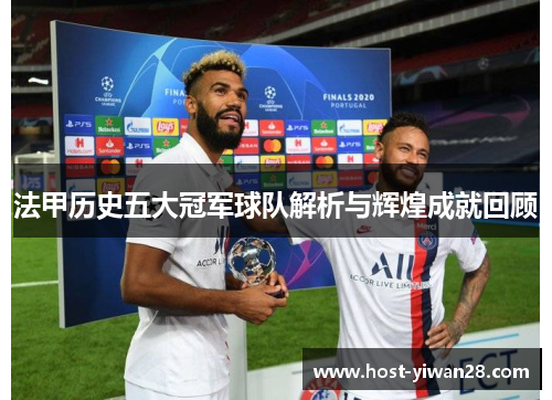 法甲历史五大冠军球队解析与辉煌成就回顾 法甲历史五大冠军球队解析与辉煌成就回顾