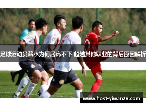 足球运动员薪水为何居高不下 超越其他职业的背后原因解析 足球运动员薪水为何居高不下 超越其他职业的背后原因解析